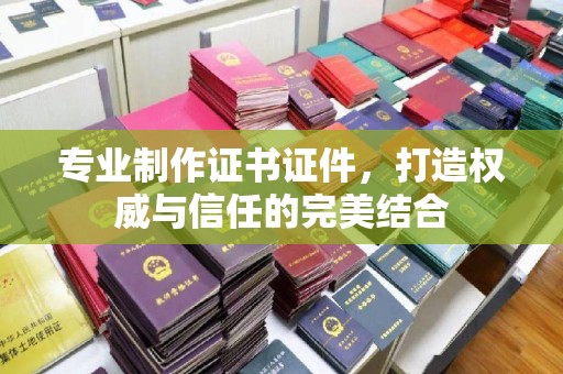 三台专业制作证书证件，打造权威与信任的完美结合
