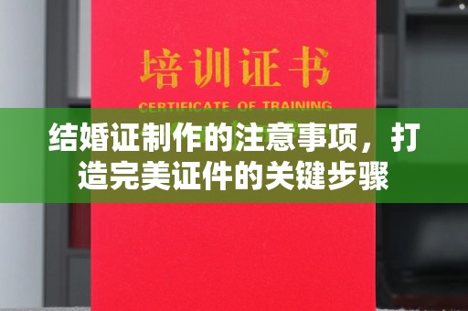 三台结婚证制作的注意事项，打造完美证件的关键步骤