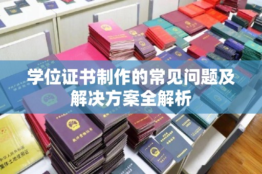 三台学位证书制作的常见问题及解决方案全解析