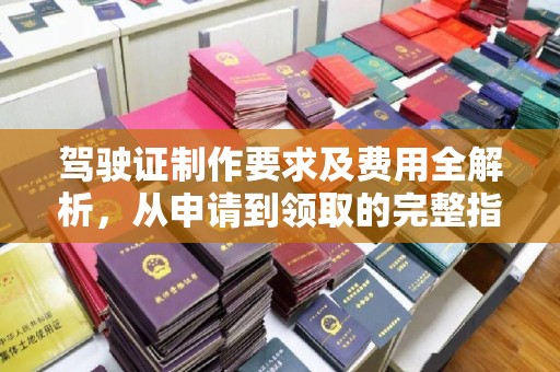 三台驾驶证制作要求及费用全解析，从申请到领取的完整指南
