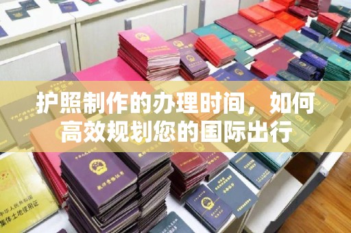三台护照制作的办理时间，如何高效规划您的国际出行