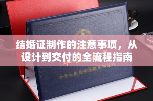 三台结婚证制作的注意事项，从设计到交付的全流程指南
