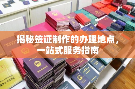 三台揭秘签证制作的办理地点，一站式服务指南