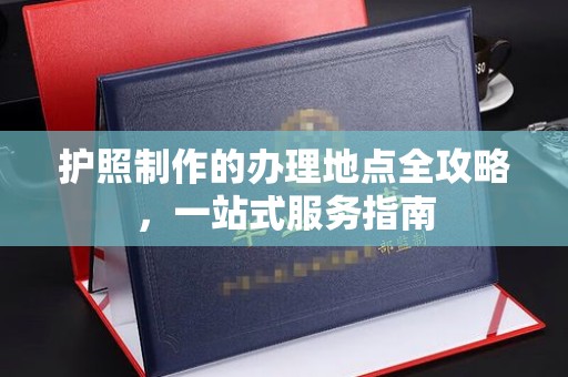 三台护照制作的办理地点全攻略，一站式服务指南