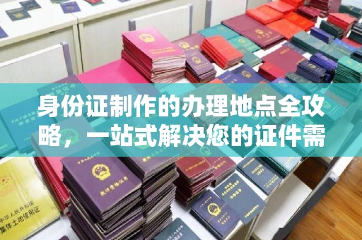三台身份证制作的办理地点全攻略，一站式解决您的证件需求
