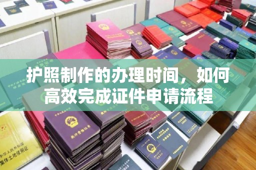 三台护照制作的办理时间，如何高效完成证件申请流程