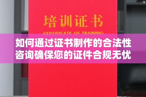 三台如何通过证书制作的合法性咨询确保您的证件合规无忧