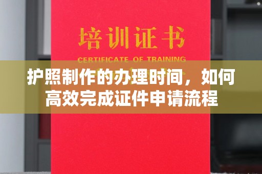 三台护照制作的办理时间，如何高效完成证件申请流程