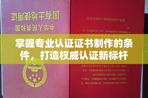 三台掌握专业认证证书制作的条件，打造权威认证新标杆