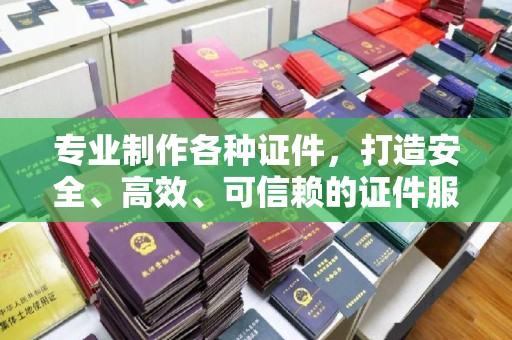 三台专业制作各种证件，打造安全、高效、可信赖的证件服务