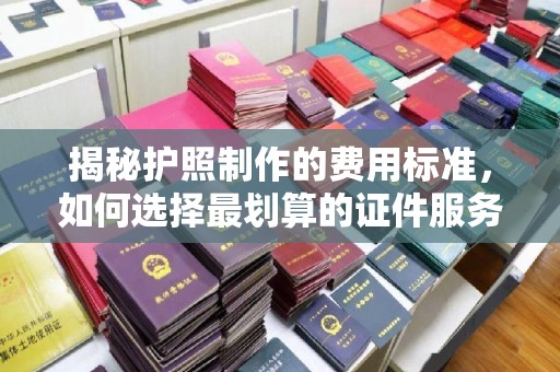 三台揭秘护照制作的费用标准，如何选择最划算的证件服务？