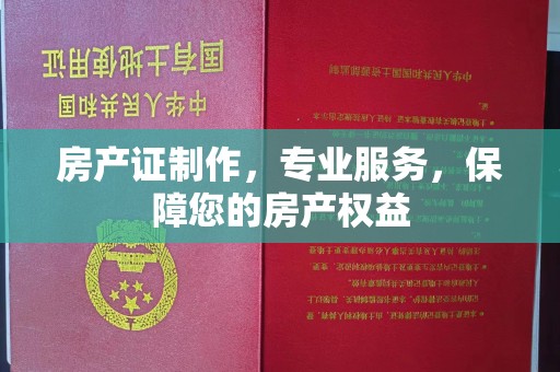 三台房产证制作，专业服务，保障您的房产权益