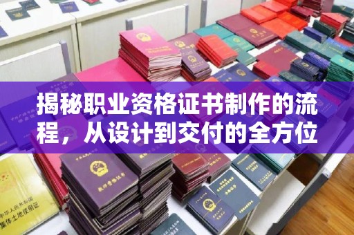 三台揭秘职业资格证书制作的流程，从设计到交付的全方位解析
