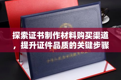 三台探索证书制作材料购买渠道，提升证件品质的关键步骤