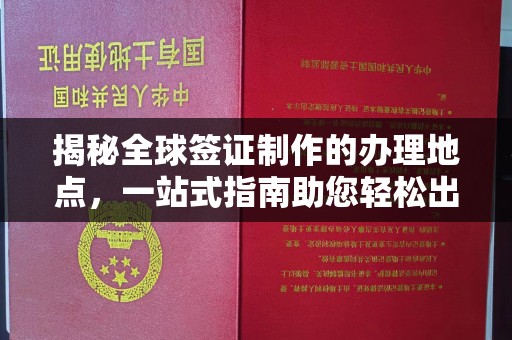 三台揭秘全球签证制作的办理地点，一站式指南助您轻松出行
