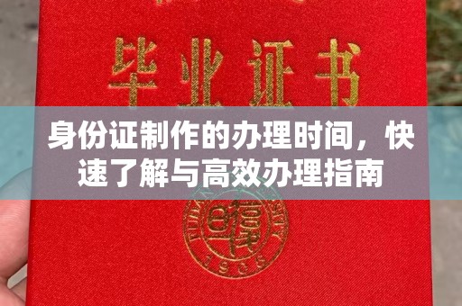 三台身份证制作的办理时间，快速了解与高效办理指南