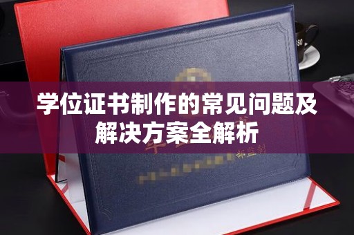 三台学位证书制作的常见问题及解决方案全解析