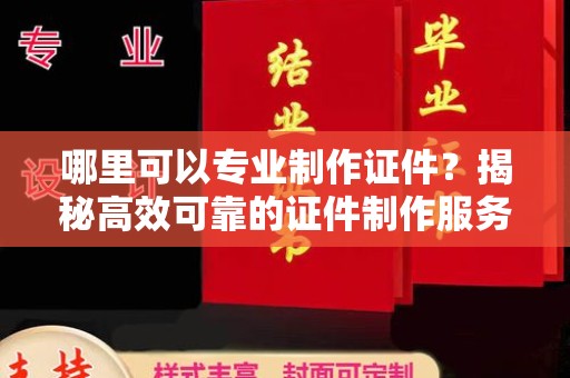 三台哪里可以专业制作证件？揭秘高效可靠的证件制作服务