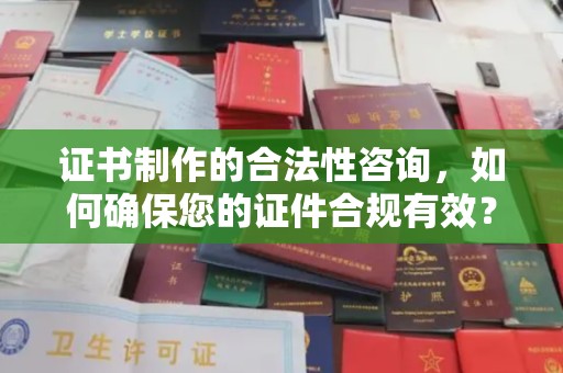 三台证书制作的合法性咨询，如何确保您的证件合规有效？