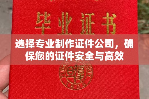 三台选择专业制作证件公司，确保您的证件安全与高效
